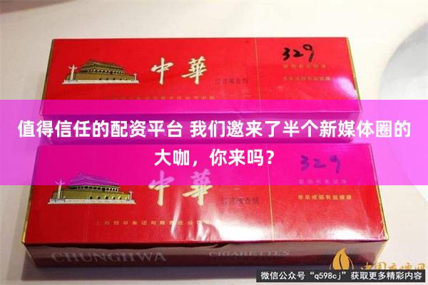 值得信任的配资平台 我们邀来了半个新媒体圈的大咖，你来吗？