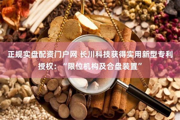 正规实盘配资门户网 长川科技获得实用新型专利授权：“限位机构及合盘装置”