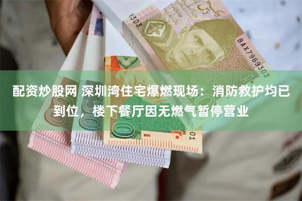 配资炒股网 深圳湾住宅爆燃现场：消防救护均已到位，楼下餐厅因无燃气暂停营业
