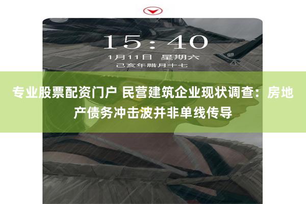 专业股票配资门户 民营建筑企业现状调查：房地产债务冲击波并非单线传导