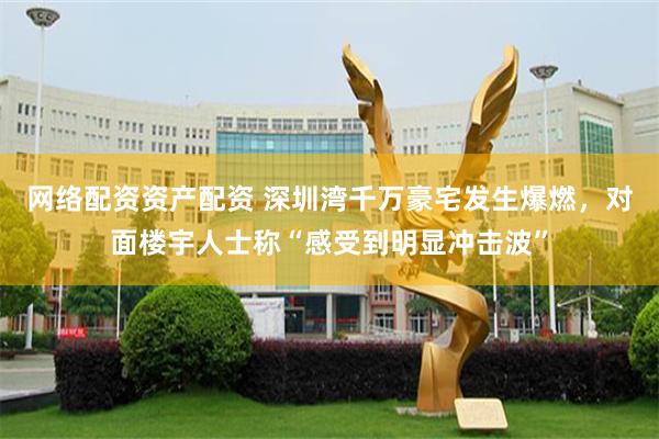 网络配资资产配资 深圳湾千万豪宅发生爆燃，对面楼宇人士称“感受到明显冲击波”