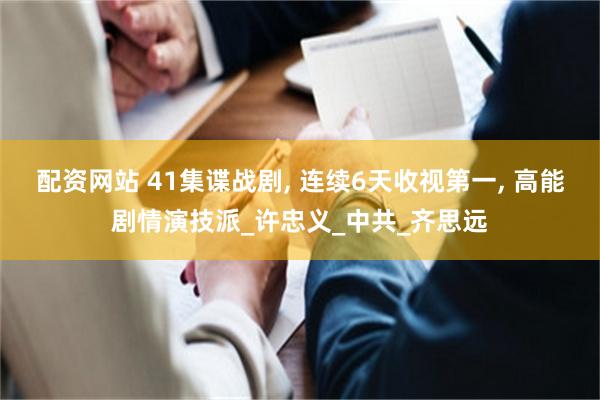 配资网站 41集谍战剧, 连续6天收视第一, 高能剧情演技派_许忠义_中共_齐思远