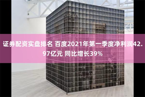 证券配资实盘排名 百度2021年第一季度净利润42.97亿元 同比增长39%