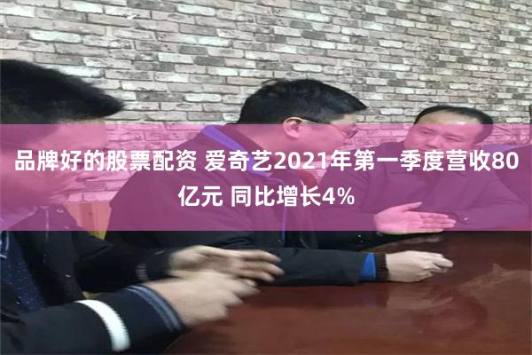 品牌好的股票配资 爱奇艺2021年第一季度营收80亿元 同比增长4%