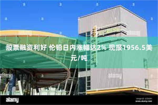 股票融资利好 伦铅日内涨幅达2% 现报1956.5美元/吨