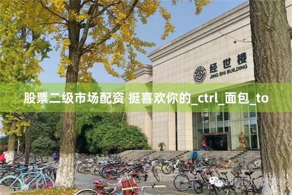 股票二级市场配资 挺喜欢你的_ctrl_面包_to