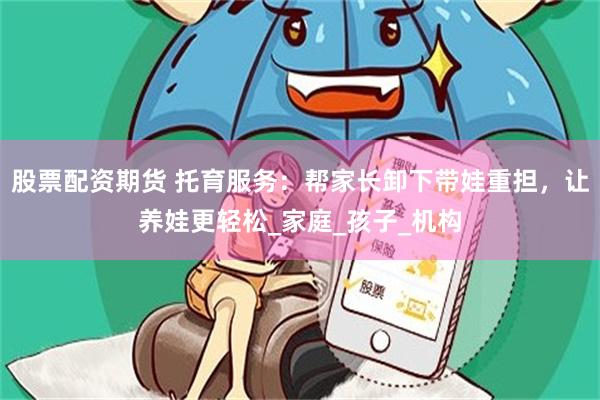 股票配资期货 托育服务：帮家长卸下带娃重担，让养娃更轻松_家庭_孩子_机构