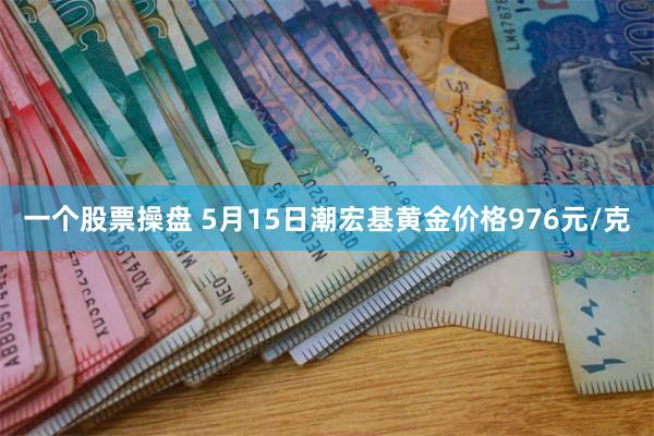 一个股票操盘 5月15日潮宏基黄金价格976元/克