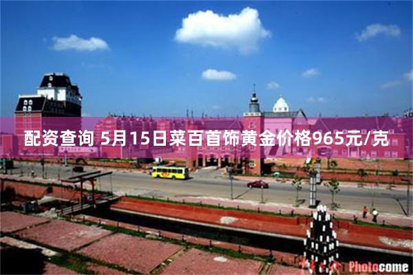 配资查询 5月15日菜百首饰黄金价格965元/克