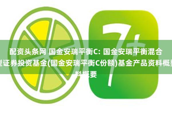配资头条网 国金安瑞平衡C: 国金安瑞平衡混合型证券投资基金(国金安瑞平衡C份额)基金产品资料概要