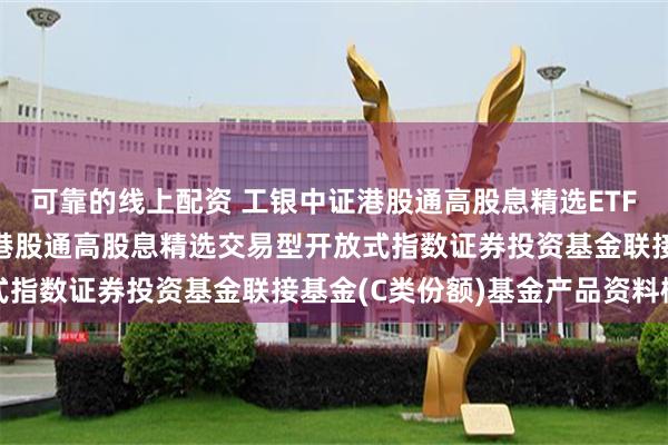 可靠的线上配资 工银中证港股通高股息精选ETF联接C: 工银瑞信中证港股通高股息精选交易型开放式指数证券投资基金联接基金(C类份额)基金产品资料概要