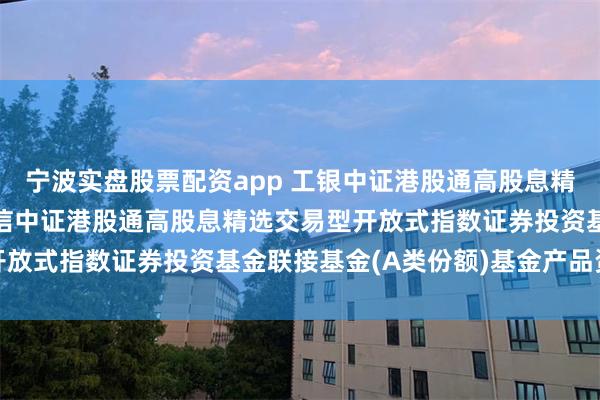 宁波实盘股票配资app 工银中证港股通高股息精选ETF联接A: 工银瑞信中证港股通高股息精选交易型开放式指数证券投资基金联接基金(A类份额)基金产品资料概要