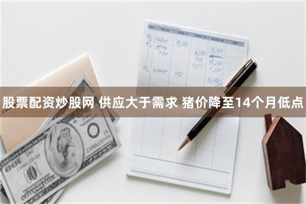 股票配资炒股网 供应大于需求 猪价降至14个月低点