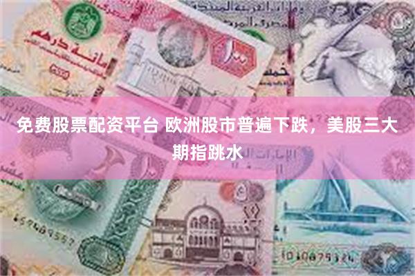 免费股票配资平台 欧洲股市普遍下跌，美股三大期指跳水