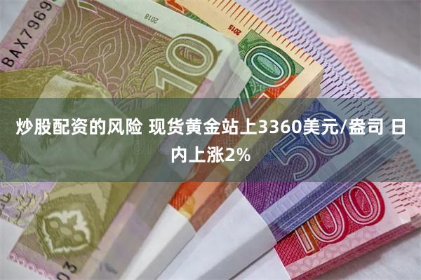 炒股配资的风险 现货黄金站上3360美元/盎司 日内上涨2%