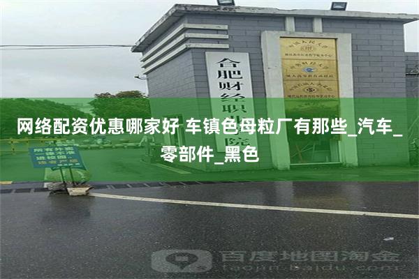 网络配资优惠哪家好 车镇色母粒厂有那些_汽车_零部件_黑色