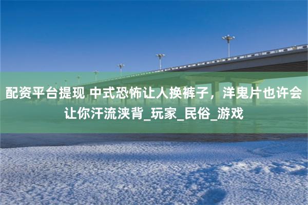 配资平台提现 中式恐怖让人换裤子，洋鬼片也许会让你汗流浃背_玩家_民俗_游戏