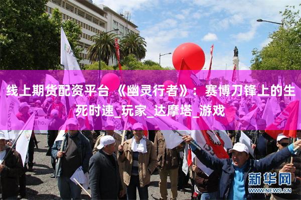 线上期货配资平台 《幽灵行者》：赛博刀锋上的生死时速_玩家_达摩塔_游戏
