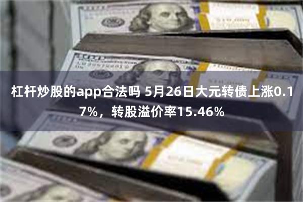 杠杆炒股的app合法吗 5月26日大元转债上涨0.17%，转股溢价率15.46%
