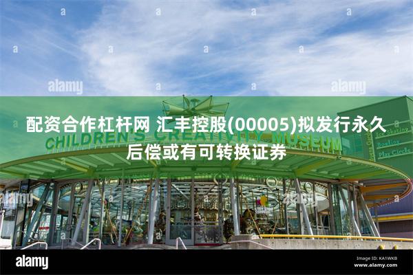 配资合作杠杆网 汇丰控股(00005)拟发行永久后偿或有可转换证券