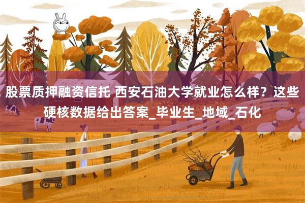 股票质押融资信托 西安石油大学就业怎么样？这些硬核数据给出答案_毕业生_地域_石化