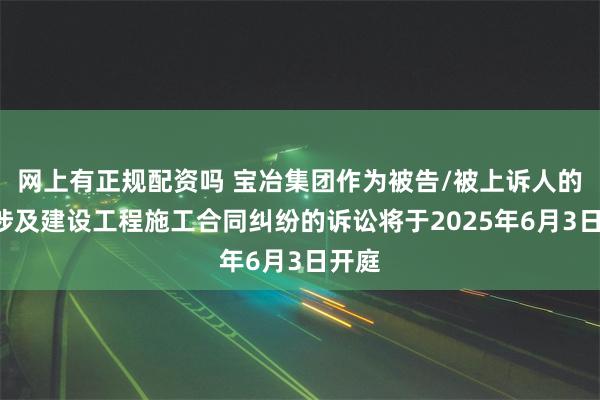 网上有正规配资吗 宝冶集团作为被告/被上诉人的1起涉及建设工程施工合同纠纷的诉讼将于2025年6月3日开庭