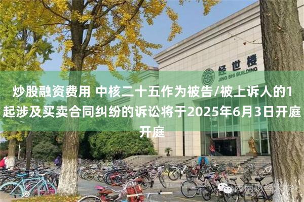炒股融资费用 中核二十五作为被告/被上诉人的1起涉及买卖合同纠纷的诉讼将于2025年6月3日开庭