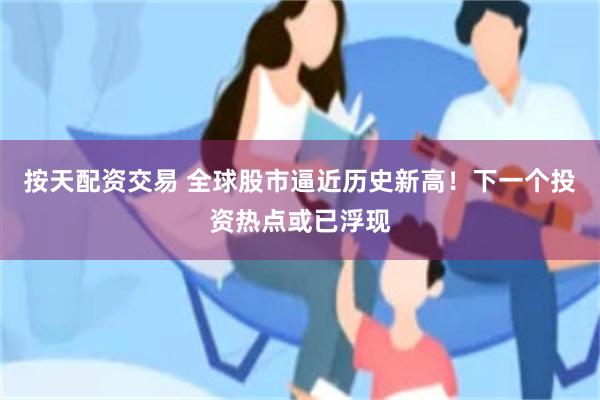 按天配资交易 全球股市逼近历史新高！下一个投资热点或已浮现