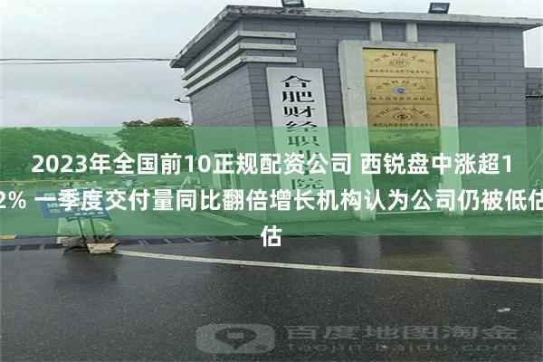 2023年全国前10正规配资公司 西锐盘中涨超12% 一季度交付量同比翻倍增长机构认为公司仍被低估