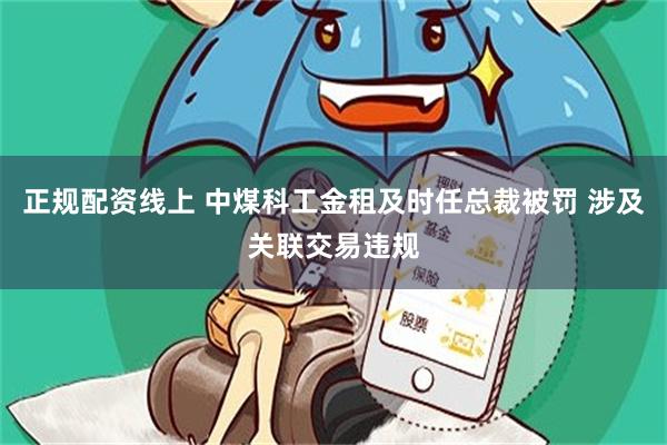 正规配资线上 中煤科工金租及时任总裁被罚 涉及关联交易违规