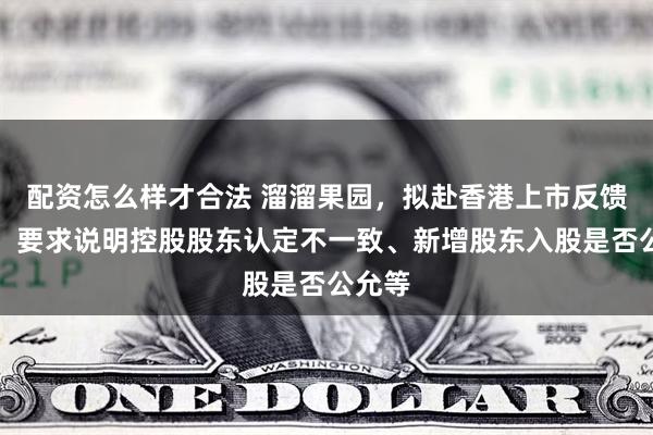 配资怎么样才合法 溜溜果园，拟赴香港上市反馈意见，要求说明控股股东认定不一致、新增股东入股是否公允等