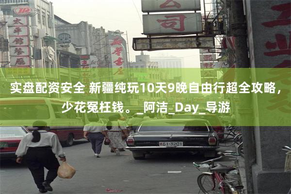 实盘配资安全 新疆纯玩10天9晚自由行超全攻略，少花冤枉钱。_阿洁_Day_导游