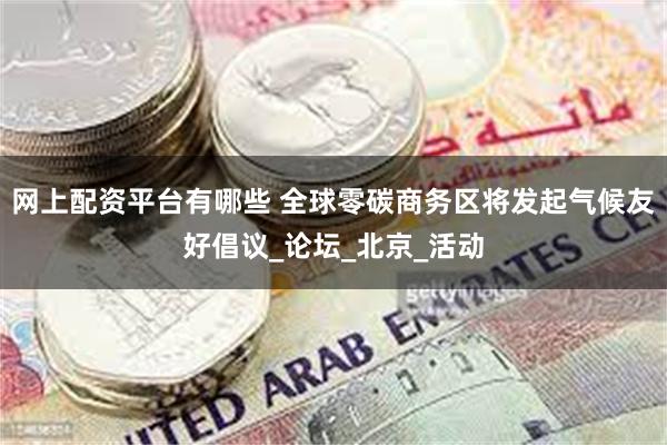 网上配资平台有哪些 全球零碳商务区将发起气候友好倡议_论坛_北京_活动