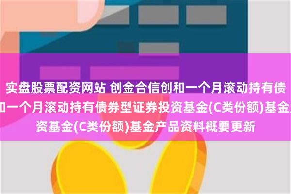 实盘股票配资网站 创金合信创和一个月滚动持有债券C: 创金合信创和一个月滚动持有债券型证券投资基金(C类份额)基金产品资料概要更新