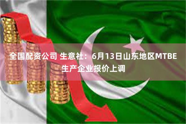 全国配资公司 生意社：6月13日山东地区MTBE生产企业报价上调