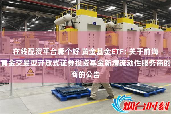 在线配资平台哪个好 黄金基金ETF: 关于前海开源黄金交易型开放式证券投资基金新增流动性服务商的公告