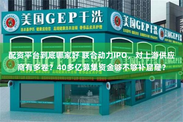 配资平台到底哪家好 联合动力IPO，对上游供应商有多卷？40多亿募集资金够不够补窟窿？