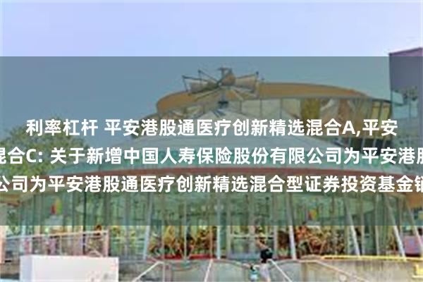 利率杠杆 平安港股通医疗创新精选混合A,平安港股通医疗创新精选混合C: 关于新增中国人寿保险股份有限公司为平安港股通医疗创新精选混合型证券投资基金销售机构的公告