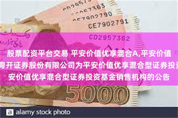 股票配资平台交易 平安价值优享混合A,平安价值优享混合C: 关于新增粤开证券股份有限公司为平安价值优享混合型证券投资基金销售机构的公告