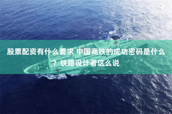 股票配资有什么要求 中国高铁的成功密码是什么？铁路设计者这么说