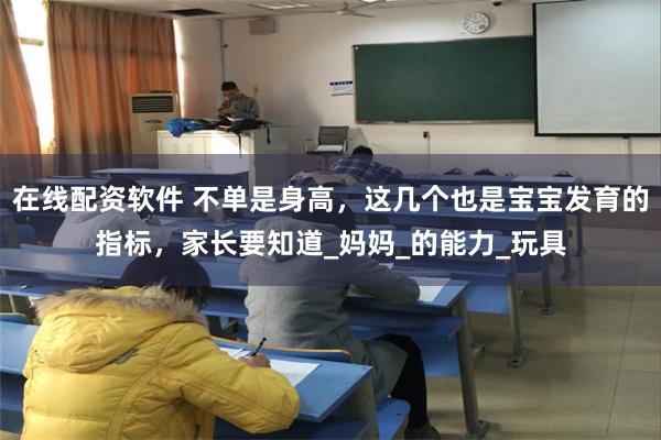 在线配资软件 不单是身高，这几个也是宝宝发育的指标，家长要知道_妈妈_的能力_玩具