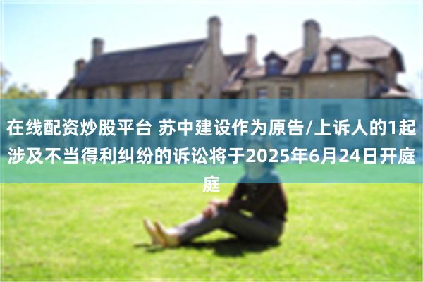 在线配资炒股平台 苏中建设作为原告/上诉人的1起涉及不当得利纠纷的诉讼将于2025年6月24日开庭