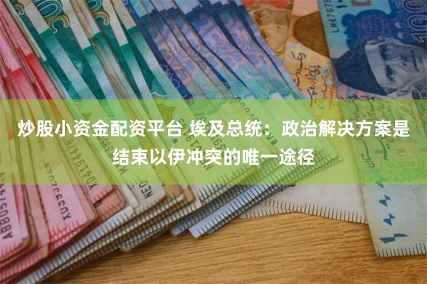炒股小资金配资平台 埃及总统：政治解决方案是结束以伊冲突的唯一途径