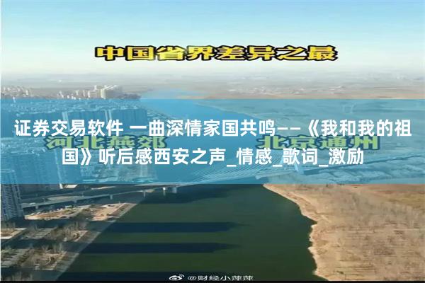 证券交易软件 一曲深情家国共鸣——《我和我的祖国》听后感西安之声_情感_歌词_激励