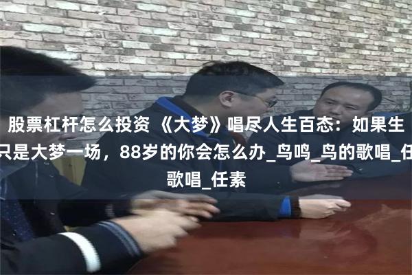 股票杠杆怎么投资 《大梦》唱尽人生百态：如果生命只是大梦一场，88岁的你会怎么办_鸟鸣_鸟的歌唱_任素