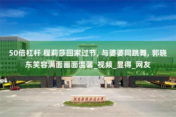 50倍杠杆 程莉莎回家过节, 与婆婆同跳舞, 郭晓东笑容满面画面温馨_视频_显得_网友