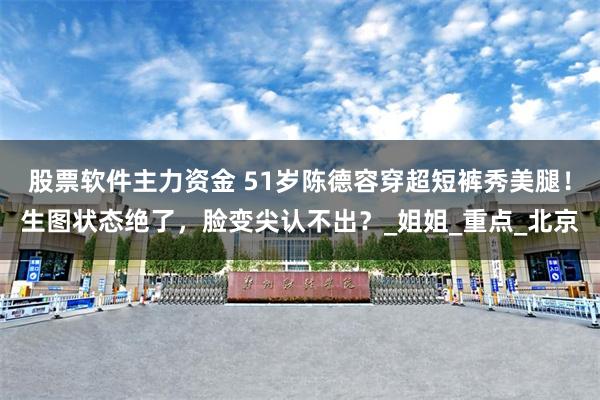 股票软件主力资金 51岁陈德容穿超短裤秀美腿！生图状态绝了，脸变尖认不出？_姐姐_重点_北京