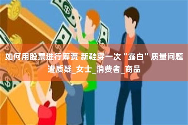 如何用股票进行筹资 新鞋穿一次“露白”质量问题遭质疑_女士_消费者_商品