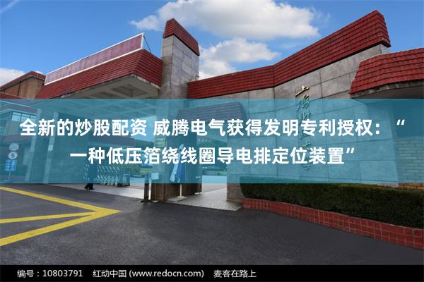全新的炒股配资 威腾电气获得发明专利授权：“一种低压箔绕线圈导电排定位装置”