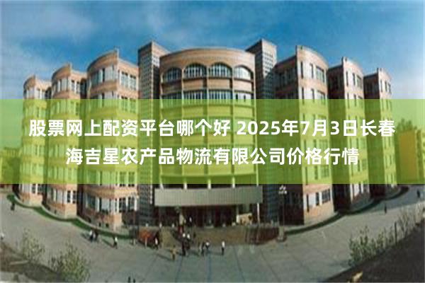 股票网上配资平台哪个好 2025年7月3日长春海吉星农产品物流有限公司价格行情